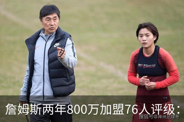 詹姆斯两年800万加盟76人评级：A+